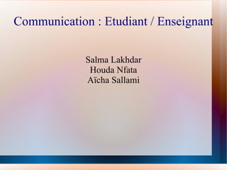 Communication : Etudiant / Enseignant

             Salma Lakhdar
              Houda Nfata
             Aïcha Sallami
 