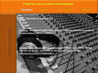 Titre : Technicien en audio-visuelExigence : Diplôme d'études secondaires ou diplôme d'études secondaires Mathématiques 30311 et 30321 Collège/université qui offre se programme: CCNB Dieppe , NBCC CollègeOf craft and design , Université de Moncton et Université de Nouveau-Brunswick ( Fredericton )