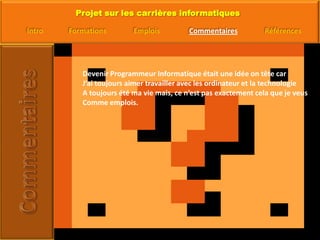 Devenir Programmeur Informatique était une idée on tête carJ’ai toujours aimer travailler avec les ordinateur et la technologie A toujours été ma vie mais, ce n’est pas exactement cela que je veusComme emplois.  