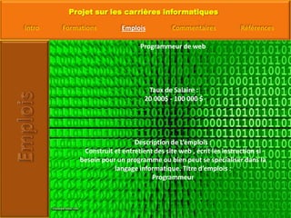 Programmeur de web Taux de Salaire : 20 000$ - 100 000 $Description de L’emplois : Construit et entretient des site web , écrit les instruction si besoin pour un programme ou bien peut se spécialiser dans la langage informatique. Titre d’emplois : Programmeur 