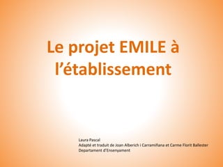 Le projet EMILE à
l’établissement
Laura Pascal
Adapté et traduit de Joan Alberich i Carramiñana et Carme Florit Ballester
Departament d’Ensenyament
 