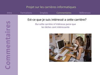 Projet sur les carrières informatiques
Intro Formations Emplois Commentaires Références
Est-ce que je suis intéressé a cette carrière?
Oui cette carrière m’intéresse parce que
les tâches sont intéressante
 