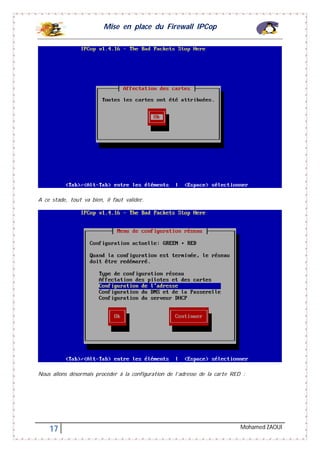 Mise en place du Firewall IPCop
17 Mohamed ZAOUI
A ce stade, tout va bien, il faut valider.
Nous allons désormais procéder à la configuration de l’adresse de la carte RED :
 