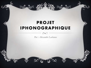 PROJET
IPHONOGRAPHIQUE
Par : Alexandre Lachance
 