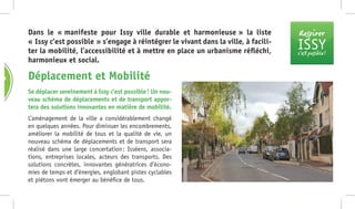 Respirer
ISSYc’est possible !
Se déplacer sereinement à Issy c’est possible ! Un nou-
veau schéma de déplacements et de transport appor-
tera des solutions innovantes en matière de mobilité.
L’aménagement de la ville a considérablement changé
en quelques années. Pour diminuer les encombrements,
améliorer la mobilité de tous et la qualité de vie, un
nouveau schéma de déplacements et de transport sera
réalisé dans une large concertation : Isséens, associa-
tions, entreprises locales, acteurs des transports. Des
solutions concrètes, innovantes génératrices d’écono-
mies de temps et d’énergies, englobant pistes cyclables
et piétons vont émerger au bénéfice de tous.
Dans le « manifeste pour Issy ville durable et harmonieuse » la liste
« Issy c’est possible » s’engage à réintégrer le vivant dans la ville, à facili-
ter la mobilité, l’accessibilité et à mettre en place un urbanisme réfléchi,
harmonieux et social.
Déplacement et MobilitéES
 