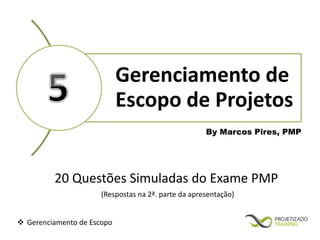  Gerenciamento de Escopo 
Gerenciamento de 
Escopo de Projetos 
By Marcos Pires, PMP 
20 Questões Simuladas do Exame PMP 
(Respostas na 2ª. parte da apresentação) 
 
