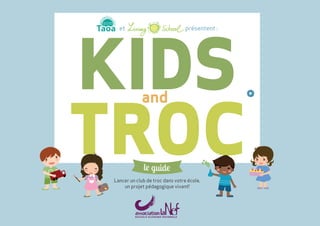 KIDS 
et présentent : 
TROC and 
l guid 
Lancer un club de troc dans votre école, 
un projet pédagogique vivant! 
 