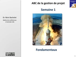 ABC de la gestion de projet

                               Semaine 1

Dr. Rémi Bachelet
Maître de conférences
   à Centrale Lille




                           Fondamentaux
                                                      1
 