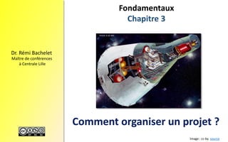 Dr.RémiBachelet 
Maître de conférences 
à Centrale Lille 
Fondamentaux 
Chapitre 3 
Comment organiser un projet ? 
Image : cc-by source  
