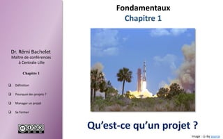 Dr.RémiBachelet 
Maître de conférences 
à Centrale Lille 
Chapitre 1 
Définition 
Pourquoidesprojets? 
Managerunprojet 
Seformer 
Fondamentaux 
Chapitre 1 
Qu’est-ce qu’un projet ? 
Image : cc-by source  
