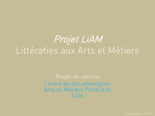 Projet LiAM
Littératies aux Arts et Métiers
Projet de service
Centre de documentation
Arts et Métiers ParisTech
Lille
Willy Tenailleau – 20/12/13
 
