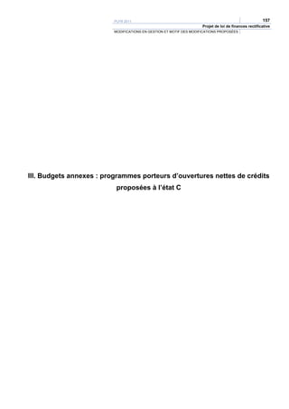 PLFR 2011                                                                    157
                                                                     Projet de loi de finances rectificative
                          MODIFICATIONS EN GESTION ET MOTIF DES MODIFICATIONS PROPOSÉES




III. Budgets annexes : programmes porteurs d’ouvertures nettes de crédits
                           proposées à l’état C
 