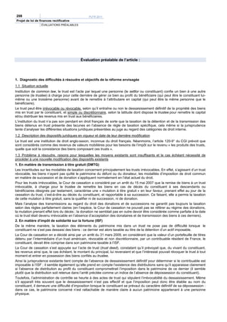 208                                               PLFR 2011
Projet de loi de finances rectificative
                  ÉVALUATIONS PRÉALABLES




                                            Évaluation préalable de l’article :




1. Diagnostic des difficultés à résoudre et objectifs de la réforme envisagée
1.1 Situation actuelle
Institution de common law, le trust est l’acte par lequel une personne (le settlor ou constituant) confie un bien à une autre
personne (le trustee) à charge pour cette dernière de gérer ce bien au profit du bénéficiaire (qui peut être le constituant lui-
même ou une troisième personne) avant de le remettre à l’attributaire en capital (qui peut être la même personne que le
bénéficiaire).
Le trust peut être irrévocable ou révocable, selon qu’il entraîne ou non le dessaisissement définitif de la propriété des biens
mis en trust par le constituant, et simple ou discrétionnaire, selon la latitude dont dispose le trustee pour remettre le capital
et/ou distribuer les revenus mis en trust aux bénéficiaires.
L’institution du trust n’a pas son pendant en droit français de sorte que la taxation de la détention et de la transmission des
biens détenus en trust présente des lacunes en l’absence de règle de taxation spécifique, cela même si la jurisprudence
tente d’analyser les différentes situations juridiques présentées au juge au regard des catégories de droit interne.
1.2 Description des dispositifs juridiques en vigueur et date de leur dernière modification
Le trust est une institution de droit anglo-saxon, inconnue du droit français. Néanmoins, l’article 120-9° du CGI prévoit que
sont considérés comme des revenus de valeurs mobilières pour les besoins de l’impôt sur le revenu « les produits des trusts,
quelle que soit la consistance des biens composant ces trusts ».
1.3 Problème à résoudre, raisons pour lesquelles les moyens existants sont insuffisants et le cas échéant nécessité de
procéder à une nouvelle modification des dispositifs existants
1. En matière de transmission à titre gratuit (DMTG)
Les incertitudes sur les modalités de taxation concernent principalement les trusts irrévocables. En effet, s’agissant d’un trust
révocable, les biens n’ayant pas quitté le patrimoine du défunt ou du donateur, les modalités d’imposition de droit commun
en matière de succession et de donation s’appliquent normalement en l’état actuel du droit.
Pour les trusts irrévocables, la Cour de cassation a considéré par un arrêt du 15 mai 2007 que la remise de biens à un trust
irrévocable, à charge pour le trustee de remettre les biens en cas de décès du constituant à ses descendants ou
bénéficiaires désignés par testament, caractérise une « mutation à titre gratuit » en leur faveur, prenant effet au jour de la
cessation du trust, c’est-à-dire au décès du constituant, et rapportable à sa succession. Ce faisant, elle a permis la taxation
de cette mutation à titre gratuit, sans la qualifier ni de succession, ni de donation.
Mais l’analyse des transmissions au regard du droit des donations et de successions ne garantit pas toujours la taxation
selon des règles parfaitement claires (en l’espèce, la Cour de cassation ne pouvait pas se référer au régime des donations,
la mutation prenant effet lors du décès ; la donation ne semblait pas en outre devoir être considérée comme parfaite à la date
où le trust était devenu irrévocable en l’absence d’acceptation des donataires et de transmission des biens à ces derniers).
2. En matière d’impôt de solidarité sur la fortune (ISF)
De la même manière, la taxation des éléments du patrimoine mis dans un trust ne pose pas de difficulté lorsque le
constituant ne s’est pas dessaisi des biens : ce dernier est alors taxable au titre de la détention d’un actif imposable.
La Cour de cassation en a décidé ainsi par un arrêt du 31 mars 2009, en considérant que la valeur d’un portefeuille de titres
détenu par l’intermédiaire d’un trust américain, révocable et non discrétionnaire, par un contribuable résident de France, le
constituant, devait être comprise dans son patrimoine taxable à l’ISF.
La Cour de cassation s’est appuyée sur l’acte de trust (trust deed), constatant qu’il prévoyait que, du vivant du constituant,
les revenus ainsi que, le cas échéant, le montant du principal, lui revenaient et que l’intéressé pouvait révoquer le trust à tout
moment et entrer en possession des biens confiés au trustee.
Ainsi la jurisprudence existante tient compte de l’absence de dessaisissement définitif pour déterminer si le contribuable est
imposable à l’ISF ; il semble également qu’elle prend en compte l’existence des distributions sans qu’il apparaisse clairement
si l’absence de distribution au profit du constituant compromettrait l’imposition dans le patrimoine de ce dernier (il semble
plutôt que la distribution soit retenue dans l’arrêt précitée comme un indice de l’absence de dépossession du constituant).
Toutefois, l’administration de contrôle se heurte à des actes de trust qui stipulent l’irrévocabilité du dessaisissement. Même
s’il apparaît très souvent que le dessaisissement n’est pas effectif et que l’imposition peut donc être établie au nom du
constituant, il demeure une difficulté d’imposition lorsque le constituant se prévaut du caractère définitif de sa dépossession :
dans ce cas, le patrimoine concerné n’est rattachable de manière claire à aucun patrimoine appartenant à une personne
physique.
 