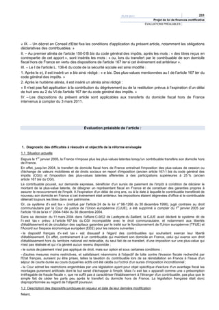 PLFR 2011                                                251
                                                                                              Projet de loi de finances rectificative
                                                                                       ÉVALUATIONS PRÉALABLES




« IX. – Un décret en Conseil d'Etat fixe les conditions d'application du présent article, notamment les obligations
déclaratives des contribuables. »
II. – Au premier alinéa de l'article 150-0 B bis du code général des impôts, après les mots : « des titres reçus en
contrepartie de cet apport », sont insérés les mots : « ou, lors du transfert par le contribuable de son domicile
fiscal hors de France en vertu des dispositions de l'article 167 ter si cet événement est antérieur ».
III. – Le I de l'article L. 136-6 du code de la sécurité sociale est ainsi modifié :
1. Après le e), il est inséré un e bis ainsi rédigé : « e bis. Des plus-values mentionnées au I de l’article 167 ter du
code général des impôts. »
2. Après le huitième alinéa, il est inséré un alinéa ainsi rédigé :
« Il n'est pas fait application à la contribution du dégrèvement ou de la restitution prévus à l’expiration d’un délai
de huit ans au 2 du VI de l'article 167 ter du code général des impôts. »
IV. – Les dispositions du présent article sont applicables aux transferts du domicile fiscal hors de France
intervenus à compter du 3 mars 2011.




                                            Évaluation préalable de l’article :




1. Diagnostic des difficultés à résoudre et objectifs de la réforme envisagée
1.1 Situation actuelle
Depuis le 1er janvier 2005, la France n'impose plus les plus-values latentes lorsqu'un contribuable transfère son domicile hors
de France.
En effet, jusqu'en 2004, le transfert de domicile fiscal hors de France entraînait l'imposition des plus-values de cession ou
d'échange de valeurs mobilières et de droits sociaux en report d'imposition (ancien article 167-1 bis du code général des
impôts (CGI)) et l'imposition des plus-values latentes afférentes à des participations supérieures à 25 % (ancien
article 167 bis du CGI).
Le contribuable pouvait, sur demande expresse, bénéficier d'un sursis de paiement de l'impôt à condition de déclarer le
montant de la plus-value latente, de désigner un représentant fiscal en France et de constituer des garanties propres à
assurer le recouvrement de l'impôt. A l'expiration d'un délai de cinq ans, ou à la date à laquelle le contribuable transférait de
nouveau son domicile en France si cet événement était antérieur, les impositions étaient dégrevées d'office si le contribuable
détenait toujours les titres dans son patrimoine.
Or, ce système d'« exit tax » (institué par l'article 24 de la loi n° 98-1266 du 30 décembre 1998), jugé contraire au droit
                                                                                                               er
communautaire par la Cour de justice de l'Union européenne (CJUE), a été supprimé à compter du 1 janvier 2005 par
l'article 19 de la loi n° 2004-1484 du 30 décembre 2004.
Dans sa décision du 11 mars 2004 dans l'affaire C-9/02 de Lasteyrie du Saillant, la CJUE avait déclaré le système dit de
l'« exit tax » prévu à l'article 167 bis du CGI incompatible avec le droit communautaire, et notamment aux libertés
d'établissement et de circulation des capitaux garanties par le traité sur le fonctionnement de l'Union européenne (TFUE) et
l'Accord sur l'espace économique européen (EEE) pour les raisons suivantes :
- le dispositif français d'« exit tax » est dissuasif à l'égard des contribuables qui souhaitent exercer leur liberté
d'établissement. En effet, contrairement à un contribuable qui maintient son domicile en France, celui qui exerce son droit
d'établissement hors du territoire national est redevable, du seul fait de ce transfert, d'une imposition sur une plus-value qui
n'est pas réalisée et qui n'a généré aucun revenu disponible ;
- le sursis de paiement n'est pas appliqué de droit, mais sur option et sous certaines conditions ;
- d'autres mesures moins restrictives, et satisfaisant néanmoins à l'objectif de lutte contre l'évasion fiscale recherché par
l'Etat français, auraient pu être prises, telles la taxation du contribuable lors de sa réinstallation en France à l'issue d'un
séjour de courte durée au cours duquel les actifs ont été cédés ou l'octroi d'un sursis d'imposition inconditionnel ;
- la Cour admet les restrictions engendrées par une législation ayant pour objet spécifique d'exclure d'un avantage fiscal les
montages purement artificiels dont le but serait d'échapper à l'impôt. Mais l'« exit tax » apparaît comme une « présomption
irréfragable de fraude fiscale », que ne suffit pas à caractériser l'établissement à l'étranger d'un contribuable, pas plus que le
simple fait de céder les parts peu après le transfert du domicile hors de France. La législation française était donc
disproportionnée au regard de l'objectif poursuivi.
1.2 Description des dispositifs juridiques en vigueur et date de leur dernière modification
Néant.
 