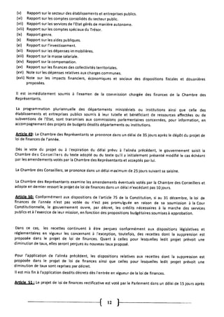 Rapport sur
Rapport sur
Rapport sur
Rapport sur
Rapport gen
Rapport sur
Rapport sur
Rapport sur
Rapport sur
Rapport sur
Rapport sur
Note sur les
le secteur des établissements et entreprises publics.
les comptes consolidés du secteur public.
les services de l'Etat gérés de manière autonome.
les comptes spéciaux du Trésor.
re.
les aides publiques.
l'investissement.
les dépenses immobilières.
la masse salariale.
la compensation.
les finances des collectivités territoriales.
dépenses relatives aux charges communes.
(xvii) Note sur les impacts financiers, économiques et sociaux des dispositions fiscales et douanières
proposées.
Il est immédiatement soumis à l'examen de la commission chargée des finances de la Chambre des
Représentants.
La programmation pluriannuelle des départements ministériels ou institutions ainsi que celle des
établissements et entreprises publics soumis à leur tutelle et bénéficiant de ressources affectées ou de
subventions de l'Etat, sont transmises aux commissions parlementaires concernées, pour information, en
accompagnement des projets de budgets desdits départements ou institutions.
Article 49: La Chambre des Représentants se prononce dans un délai de 35 jours après le dépôt du projet de
loi de finances de l'année.
Dès le vote du projet ou à l'expiration du délai prévu à l'alinéa précédent, le gouvernement saisit la
Chambre des Conseillers du texte adopté ou du texte qu'il a initialement présenté modifié le cas échéant
par les amendements votés par la Chambre des Représentants et acceptés par lui.
La Chambre des Conseillers, se prononce dans un délai maximum de 25 jours suivant sa saisine.
La Chambre des Représentants examine les amendements éventuels votés par la Chambre des Conseillers et
adopte en dernier ressort le projet de loi de finances dans un délai n'excédant pas 10 jours.
Article 50• Conformément aux dispositions de l'article 75 de la Constitution, si au 31 décembre, la loi de
finances de l'année n'est pas votée ou n'est pas promulguée en raison de sa soumission à la Cour
Constitutionnelle, le gouvernement ouvre, par décret, les crédits nécessaires à la marche des services
publics et à l'exercice de leur mission, en fonction des propositions budgétaires soumises à approbation.
Dans ce cas, les recettes continuent à être perçues conformément aux dispositions législatives et
réglementaires en vigueur les concernant à l'exception, toutefois, des recettes dont la suppression est
proposée dans le projet de loi de finances. Quant à celles pour lesquelles ledit projet prévoit une
diminution de taux, elles seront perçues au nouveau taux proposé.
Pour l'application de l'alinéa précédent, les dispositions relatives aux recettes dont la suppression est
proposée dans le projet de loi de finances ainsi que celles pour lesquelles ledit projet prévoit une
diminution de taux sont reprises par décret.
Il est mis fin à l'application desdits décrets dès l'entrée en vigueur de la loi de finances.
Article 51 • Le projet de loi de finances rectificative est voté par le Parlement dans un délai de 15 jours après
12 )
 