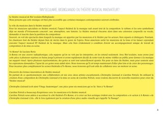 BIN°OCULAIRE, BISBIGLIANDO: DU THÉÂTRE MUSICAL INNOVATEUR?
Le théâtre musical de Bin°oculaire/Bisbigliando
Nous pensons que cette musique est bien plus accessible que certaines musiques contemporaines souvent cérébrales.
Le rôle du musicien dans le théâtre musical?
Pour les musiciens spécialisés en théâtre musical, l’aspect théâtral de la musique naît avant tout de la composition: le rythme et les sons symbolisent
déjà un monde d’"évènements concrets", une atmosphère, une histoire. Le théâtre musical s'incarne alors dans une extension corporelle ou vocale,
demandée et inscrite dans la partition du compositeur.
Souvent, on voit des spectacles dans lesquels la musique est apportée par les musiciens et le théâtre par les acteurs, bien séparés et distingués. Pourtant,
les chanteurs font du théâtre depuis bien de siècles dans le genre de l'opéra. Nous aimerions sortir les musiciens de la fosse et les laisser cependant
exécuter l'aspect musical ET théâtral de la musique. Mais cela bien évidemment à condition d'avoir un accompagnement unique de travail de
composition et de mise en scène.
“A-Ronne” de Luciano Berio
A-Ronne est une oeuvre radiophonique: cela suppose qu’on ne voit pas les interprètes, on les entend seulement. Avec Bin°oculaire, nous avons joué
cette pièce à plusieurs reprises en Suisse jusqu’à présent et avons rapidement décidé de rester tout de même visibles au public pour donner à la musique
un support visuel. Après plusieurs représentations, des gestes se sont tout naturellement ajoutés. Pas pour en faire du théâtre, mais pour soutenir ainsi
les expressions demandées: l’ajout de ces gestes nous aidait alors. Nous trouvons qu’il est temps maintenant d’aller plus loin et de créer des personnages.
Pour incarner plus complètement les scènes théâtrales d’A-Ronne, nous trouvons qu'il soit utile de collaborer avec un metteur en scène.
Découvrir des formes innovatrices de théâtre musical
En partant de ce questionnement, une collaboration est née avec deux artistes exceptionnels: Christophe Guiraud et Caroline Petrick. En utilisant la
création d'une composition de Christophe Guiraud et la mise en scène de Caroline Petrick, nous voulons découvrir de nouvelles manières pour créer du
"théâtre musical".
Christophe Guiraud écrit ainsi “l'Ange Anatomique”, une pièce pour six musiciens qui se lie bien à “A-Ronne”.
Caroline Petrick a beaucoup d'expérience avec les musiciens et le théâtre musical.
Caroline Petrick nous aidera à accentuer le côté théâtral d’A-Ronne, et à créer un lien scénique évident avec la composition « ré-action à A-Ronne » de
Christophe Guiraud. Cela , elle le fera également par la création d'une pièce audio-visuelle qui s'appelle “le Passage”.

4

 