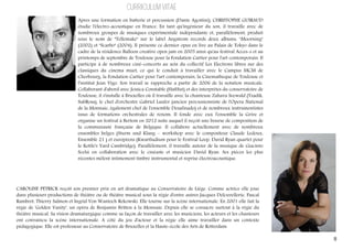 CURRICULUM VITAE
Apres une formation en batterie et percussion (Dante Agostini), CHRISTOPHE GUIRAUD
étudie l'électro-acoustique en France. En tant qu'ingénieur du son, il travaille avec de
nombreux groupes de musiques expérimentale indépendante et, parallèlement, produit
sous le nom de "Tellemake" sur le label Angstrom records deux albums, "Moorning"
(2002) et "Scarbo" (2004). Il présente ce dernier opus en live au Palais de Tokyo dans le
cadre de la résidence Balloon creative open jam en 2005 ainsi qu'au festival Acces-s et au
printemps de septembre de Toulouse pour la Fondation Cartier pour l'art contemporain. Il
participe à de nombreux ciné-concerts au sein du collectif Les Electrons libres sur des
classiques du cinema muet, ce qui le conduit à travailler avec le Campus MCM de
Cherbourg, la Fondation Cartier pour l'art contemporain, la Cinematheque de Toulouse et
l'institut Jean Vigo. Son travail se rapproche a partir de 2006 de la notation musicale.
Collaborant d'abord avec Jessica Constable (HatHut) et des interprètes du conservatoire de
Toulouse, il s'installe à Bruxelles où il travaille avec la chanteuse Zahava Seewald (Tzadik,
SubRosa), le chef d'orchestre Gabriel Laufer (ancien percussionniste de l'Opera National
de la Monnaie, également chef de l'ensemble Desafinado) et de nombreux instrumentistes
issus de formations orchestrales de renom. Il fonde avec eux l'ensemble la Grive et
organise un festival à Bertem en 2012 suite auquel il reçoit une bourse de composition de
la communauté française de Belgique. Il collabore actuellement avec de nombreux
ensembles belges (Sturm und Klang – workshop avec le compositeur Claude Ledoux,
Ensemble 21 ) et européens (Kwartludium pour le Festival Loop, David Ryan quartet pour
le Kettle's Yard Cambridge). Parallèlement, il travaille autour de la musique de Giacinto
Scelsi en collaboration avec le cinéaste et musicien David Ryan. Ses pièces les plus
récentes mêlent intimement timbre instrumental et reprise électroacoustique.

CAROLINE PETRICK reçoit son premier prix en art dramatique au Conservatoire de Liège. Comme actrice elle joue
dans plusieurs productions de théâtre ou de théâtre musical sous la régie d'entre autres Jacques Delcuvellerie, Pascal
Rambert, Thierry Salmon et Ingrid Von Wantoch Rekowski. Elle tourne sur la scène internationale. En 2001 elle fait la
régie de 'Golden Vanity', un opéra de Benjamin Britten à la Monnaie. Depuis elle se consacre surtout à la régie du
théâtre musical. Sa vision dramaturgique comme sa façon de travailler avec les musiciens, les acteurs et les chanteurs
ont convaincu la scène internationale. A côté du jeu d'acteur et la régie elle aime travailler dans un contexte
pédagogique. Elle est professeur au Conservatoire de Bruxelles et la Haute-école des Arts de Rotterdam.

8

 