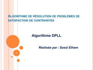 ALGORITHME DE RÉSOLUTION DE PROBLÈMES DE
SATISFACTION DE CONTRAINTES
Algorithme DPLL
Réalisée par : Sassi Elhem
1
 
