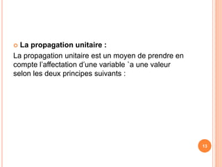  La propagation unitaire :
La propagation unitaire est un moyen de prendre en
compte l’affectation d’une variable `a une valeur
selon les deux principes suivants :
13
 