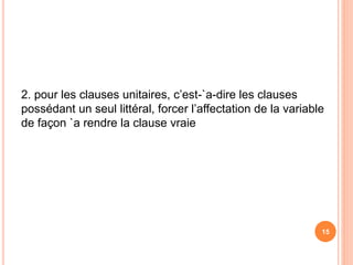 2. pour les clauses unitaires, c’est-`a-dire les clauses
possédant un seul littéral, forcer l’affectation de la variable
de façon `a rendre la clause vraie
15
 