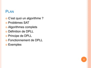 PLAN
 C’est quoi un algorithme ?
 Problèmes SAT
 Algorithmes complets
 Définition de DPLL
 Principe de DPLL
 Fonctionnement de DPLL
 Exemples
2
 
