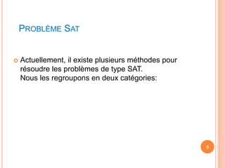 PROBLÈME SAT
 Actuellement, il existe plusieurs méthodes pour
résoudre les problèmes de type SAT.
Nous les regroupons en deux catégories:
5
 