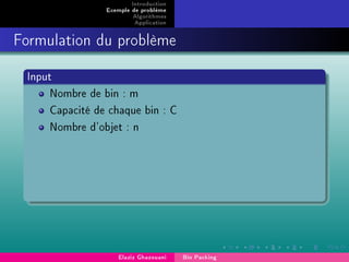 Introduction
Exemple de problème
Algorithmes
Application
Formulation du problème
Input
Nombre de bin : m
Capacité de chaque bin : C
Nombre d'objet : n
Elaziz Ghazouani Bin Packing
 