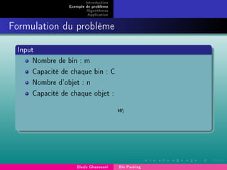 Introduction
Exemple de problème
Algorithmes
Application
Formulation du problème
Input
Nombre de bin : m
Capacité de chaque bin : C
Nombre d'objet : n
Capacité de chaque objet :
wi
Elaziz Ghazouani Bin Packing
 