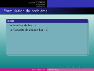 Introduction
Exemple de problème
Algorithmes
Application
Formulation du problème
Input
Nombre de bin : m
Capacité de chaque bin : C
Elaziz Ghazouani Bin Packing
 