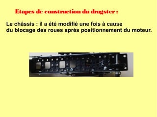 Etapes de construction du dragster:
Le châssis : il a été modifié une fois à cause
du blocage des roues après positionnement du moteur.
 