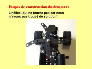 Etapes de construction du dragster:
L’hélice (qui ne tourne pas car nous
n’avons pas trouvé de solution)
 