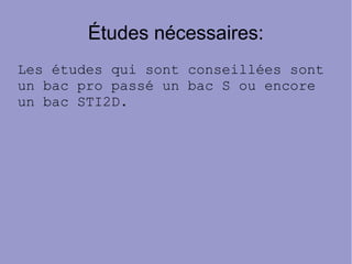 Études nécessaires:
Les études qui sont conseillées sont
un bac pro passé un bac S ou encore
un bac STI2D.
 