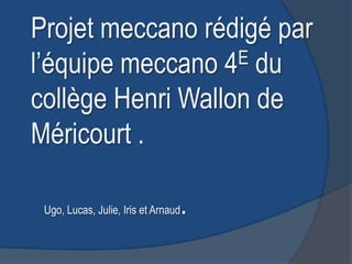 Projet meccano rédigé par
l’équipe meccano 4 E du

collège Henri Wallon de
Méricourt .

 Ugo, Lucas, Julie, Iris et Arnaud   .
 