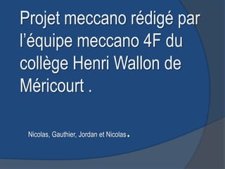 Projet meccano rédigé par
l’équipe meccano 4F du
collège Henri Wallon de
Méricourt .

 Nicolas, Gauthier, Jordan et Nicolas   .
 