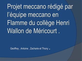 Projet meccano rédigé par
l’équipe meccano en
Flamme du collège Henri
Wallon de Méricourt .

 Geoffrey , Antoine , Zacharie et Thony   .
 