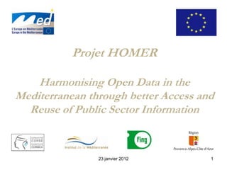 Projet HOMER

    Harmonising Open Data in the
Mediterranean through better Access and
  Reuse of Public Sector Information


                23 janvier 2012       1
 