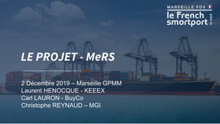 11
LE PROJET - MeRS
2 Décembre 2019 – Marseille GPMM
Laurent HENOCQUE - KEEEX
Carl LAURON - BuyCo
Christophe REYNAUD – MGI
 