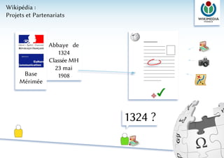 Wikipédia :
Projets et Partenariats



                Abbaye de
                   1324
                Classée MH
                  23 mai
      Base         1908
     Mérimée




                             1324 ?
 