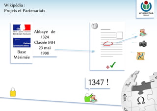 Wikipédia :
Projets et Partenariats



                Abbaye de
                   1324
                Classée MH
                  23 mai
      Base         1908
     Mérimée




                             1347 !
 