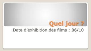 Quel jour ?
Date d’exhibition des films : 06/10
 