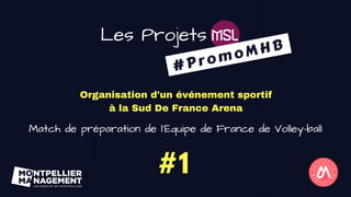#1 
#PromoMHB
Les Projets
Organisation d'un événement sportif
à la Sud De France Arena
Match de préparation de l'Equipe de France de Volley-ball
 