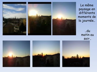 Le même
paysage en
différents
moments de
la journée..
..du
matin au
soir..

 