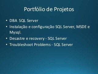 Portfólio de Projetos
• DBA SQL Server
• Instalação e configuração SQL Server, MSDE e
Mysql.
• Desastre e recovery - SQL Server
• Troubleshoot Problems - SQL Server
 