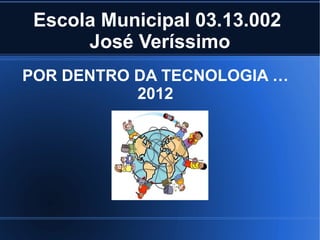 Escola Municipal 03.13.002
      José Veríssimo
POR DENTRO DA TECNOLOGIA …
           2012
 
