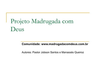 Projeto Madrugada com
Deus

   Comunidade: www.madrugadacomdeus.com.br

   Autores: Pastor Jobson Santos e Manassés Queiroz
 