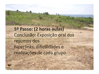 5º Passo: (2 horas aulas)Conclusão: Exposição oral dos resumos dos hiperlinks, dificuldades e realizações de cada grupo.