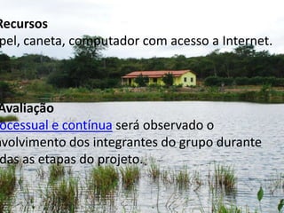5 RecursosPapel, caneta, computador com acesso a Internet.   6 Avaliação Processual e contínua será observado o envolvimento dos integrantes do grupo durante todas as etapas do projeto.