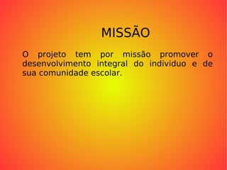 MISSÃO O projeto tem por missão promover o desenvolvimento integral do individuo e de sua comunidade escolar. 