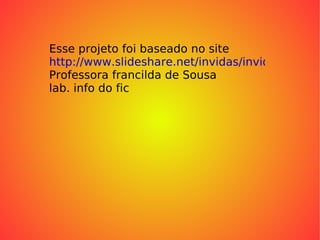 Esse projeto foi baseado no site  http://www.slideshare.net/invidas/invidas Professora francilda de Sousa lab. info do fic 