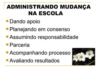 Dando apoio Planejando em consenso Assumindo responsabilidade Parceria Acompanhando processo Avaliando resultados ADMINISTRANDO MUDANÇA NA ESCOLA 